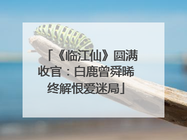 《临江仙》圆满收官：白鹿曾舜晞终解恨爱迷局