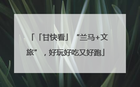 「甘快看」“兰马+文旅”，好玩好吃又好跑