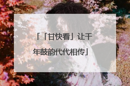 「甘快看」让千年鼓韵代代相传
