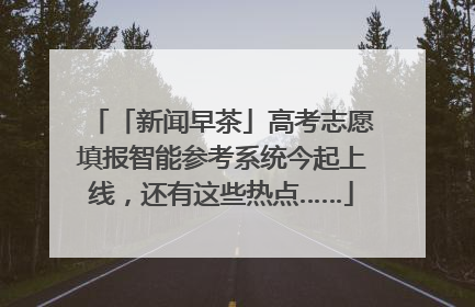 「新闻早茶」高考志愿填报智能参考系统今起上线，还有这些热点……