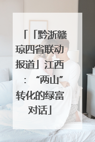 「黔浙赣琼四省联动报道」江西：“两山”转化的绿富对话