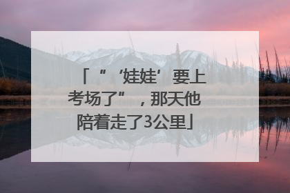 “‘娃娃’要上考场了”，那天他陪着走了3公里