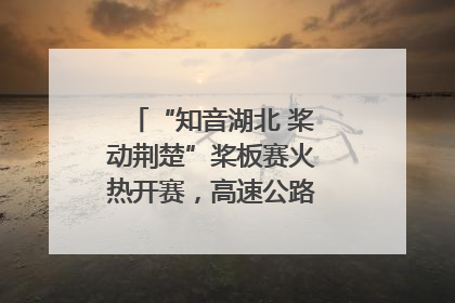 “知音湖北 桨动荆楚”桨板赛火热开赛，高速公路志愿者倾力护航