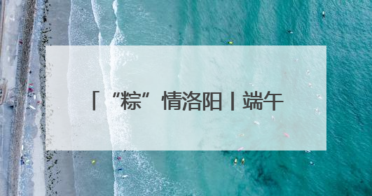“粽”情洛阳丨端午，“阳光里”见！