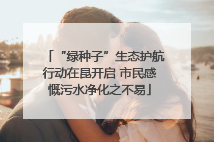 “绿种子”生态护航行动在昆开启 市民感慨污水净化之不易