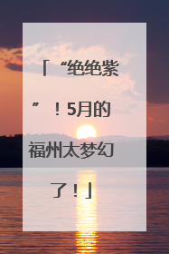 “绝绝紫”！5月的福州太梦幻了！