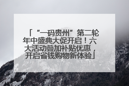 “一码贵州”第二轮年中盛典大促开启！六大活动叠加补贴优惠，开启省钱购物新体验