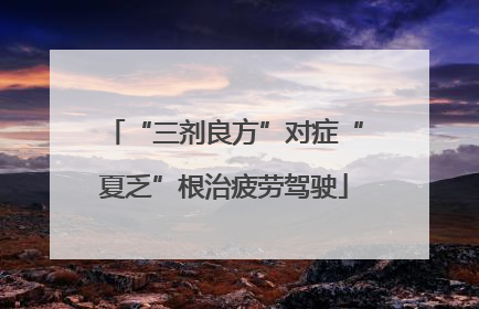 “三剂良方”对症“夏乏”根治疲劳驾驶