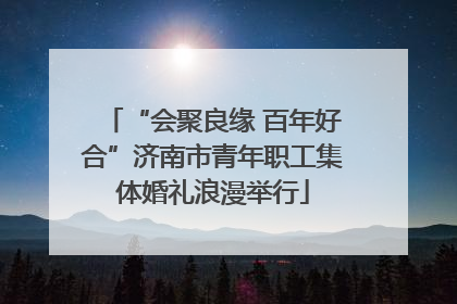 “会聚良缘 百年好合”济南市青年职工集体婚礼浪漫举行
