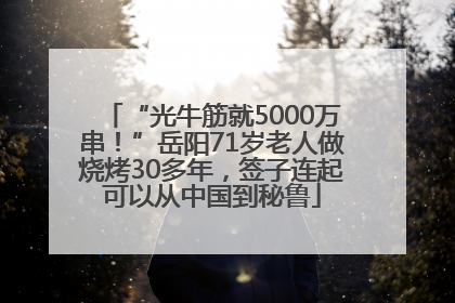 “光牛筋就5000万串！”岳阳71岁老人做烧烤30多年，签子连起可以从中国到秘鲁