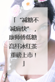 “减糖不减痛快”，康师傅低糖高纤冰红茶重磅上市！