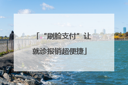 “刷脸支付”让就诊报销超便捷
