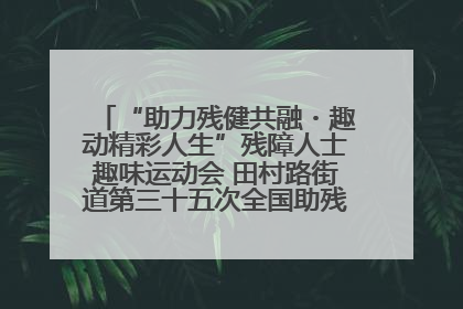 “助力残健共融・趣动精彩人生”残障人士趣味运动会 田村路街道第三十五次全国助残日主题活动圆满举办