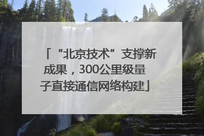 “北京技术”支撑新成果，300公里级量子直接通信网络构建