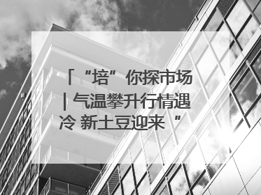 “培”你探市场｜气温攀升行情遇冷 新土豆迎来“熊市”？