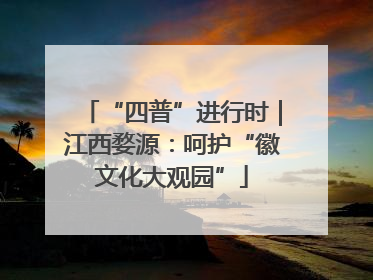“四普”进行时｜江西婺源：呵护“徽文化大观园”