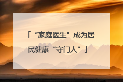 “家庭医生”成为居民健康“守门人”