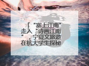 “塞上江南”走入“诗画江南”，宁夏文旅邀在杭大学生探秘“星星故乡”