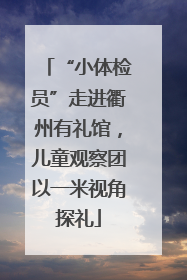 “小体检员”走进衢州有礼馆，儿童观察团以一米视角探礼