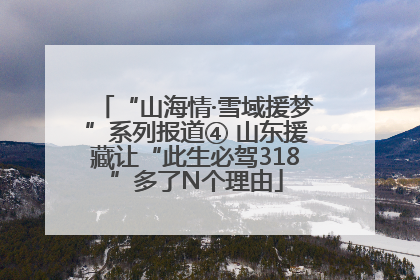 “山海情·雪域援梦”系列报道④ 山东援藏让“此生必驾318”多了N个理由