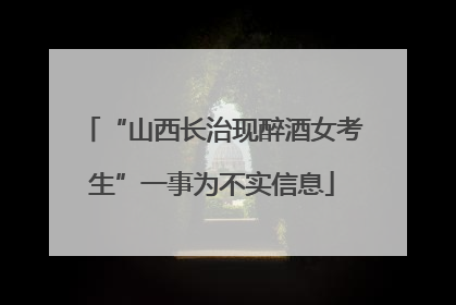 “山西长治现醉酒女考生”一事为不实信息