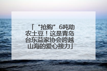 “抢购”6吨助农土豆！这是青岛台东益家协会跨越山海的爱心接力