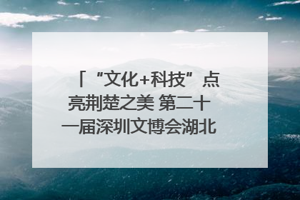 “文化+科技”点亮荆楚之美 第二十一届深圳文博会湖北馆抢“鲜”看