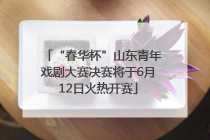 “春华杯”山东青年戏剧大赛决赛将于6月12日火热开赛