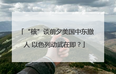 “核”谈前夕美国中东撤人 以色列动武在即？