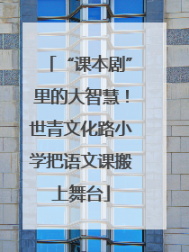 “课本剧”里的大智慧！世青文化路小学把语文课搬上舞台