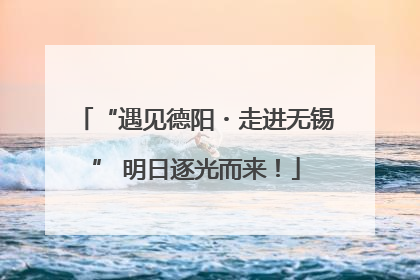 “遇见德阳・走进无锡” 明日逐光而来！