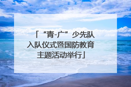 “青-广”少先队入队仪式暨国防教育主题活动举行