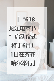 “618龙江电商节”启动仪式将于6月11日在齐齐哈尔举行