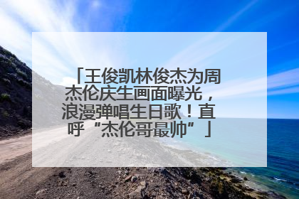 王俊凯林俊杰为周杰伦庆生画面曝光，浪漫弹唱生日歌！直呼“杰伦哥最帅”