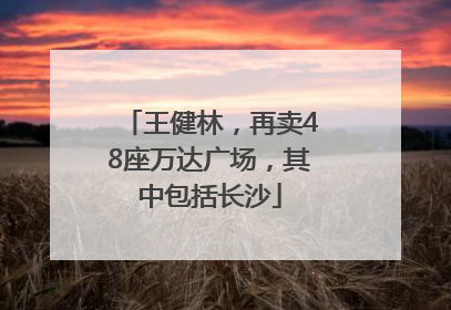 王健林，再卖48座万达广场，其中包括长沙