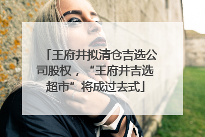 王府井拟清仓吉选公司股权，“王府井吉选超市”将成过去式