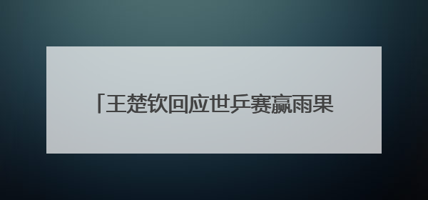 王楚钦回应世乒赛赢雨果后仰天大笑，称自己在马龙、樊振东面前是小孩，巴黎奥运被孙颖莎带着打