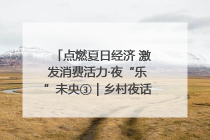 点燃夏日经济 激发消费活力·夜“乐”未央③｜乡村夜话探寻“月下生金”的“共富密码”