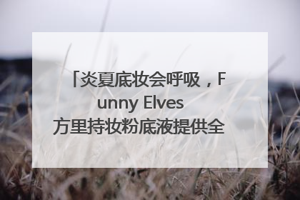 炎夏底妆会呼吸，Funny Elves方里持妆粉底液提供全肤质底妆新解法