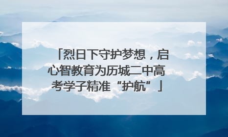 烈日下守护梦想，启心智教育为历城二中高考学子精准“护航”