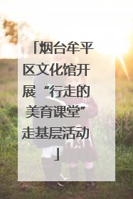 烟台牟平区文化馆开展“行走的美育课堂”走基层活动