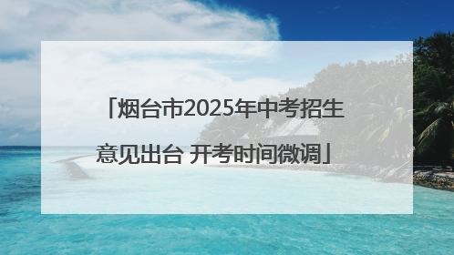 烟台市2025年中考招生意见出台 开考时间微调