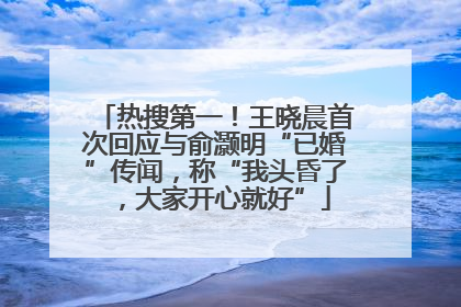 热搜第一！王晓晨首次回应与俞灏明“已婚”传闻，称“我头昏了，大家开心就好”