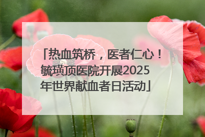 热血筑桥，医者仁心！毓璜顶医院开展2025年世界献血者日活动