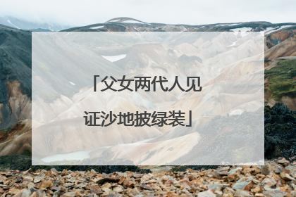父女两代人见证沙地披绿装