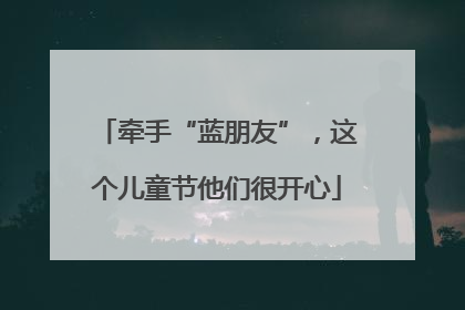牵手“蓝朋友”，这个儿童节他们很开心
