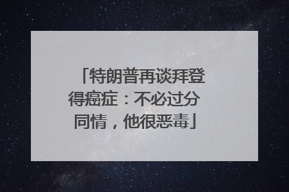 特朗普再谈拜登得癌症：不必过分同情，他很恶毒
