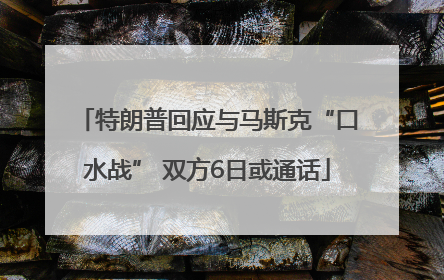 特朗普回应与马斯克“口水战” 双方6日或通话