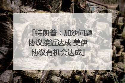 特朗普：加沙问题协议接近达成 美伊协议有机会达成
