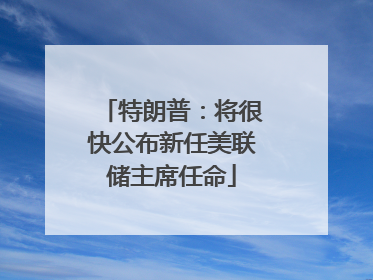 特朗普：将很快公布新任美联储主席任命